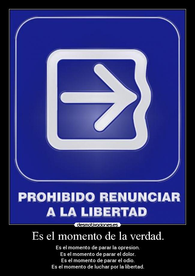 Es el momento de la verdad. - Es el momento de parar la opresion.
Es el momento de parar el dolor.
Es el momento de parar el odio.
Es el momento de luchar por la libertad.