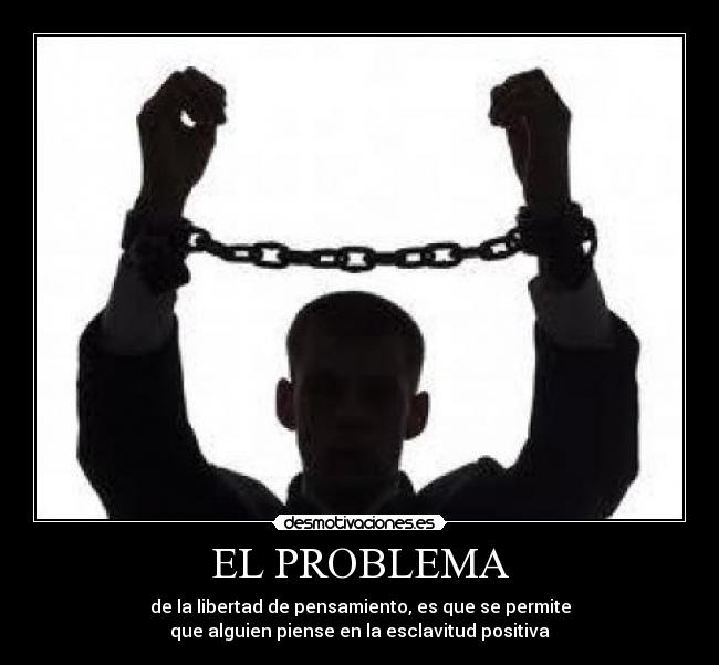 EL PROBLEMA - de la libertad de pensamiento, es que se permite
que alguien piense en la esclavitud positiva