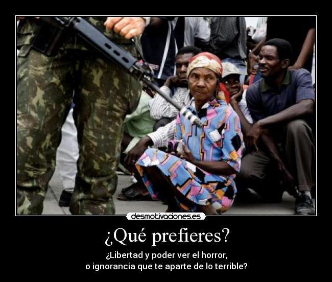 ¿Qué prefieres? - ¿Libertad y poder ver el horror,
o ignorancia que te aparte de lo terrible?