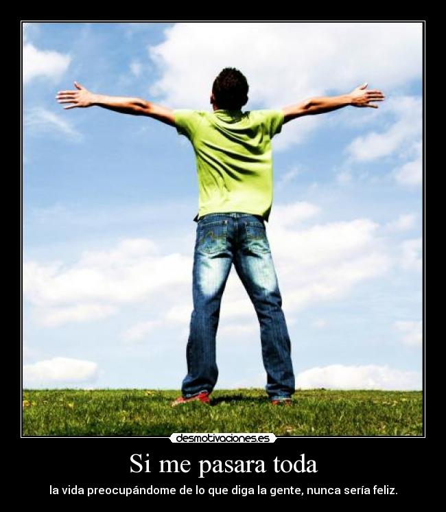 Si me pasara toda - la vida preocupándome de lo que diga la gente, nunca sería feliz.