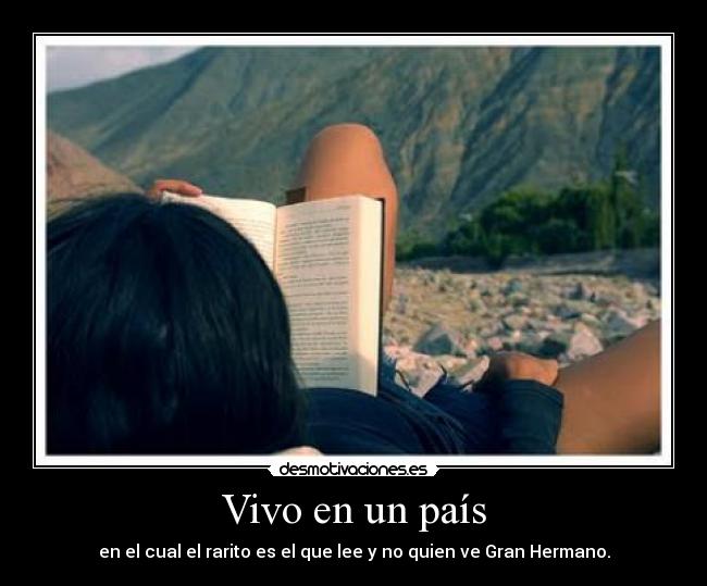 Vivo en un país - en el cual el rarito es el que lee y no quien ve Gran Hermano.