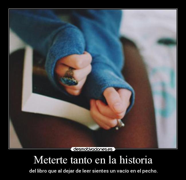 Meterte tanto en la historia - del libro que al dejar de leer sientes un vacío en el pecho.