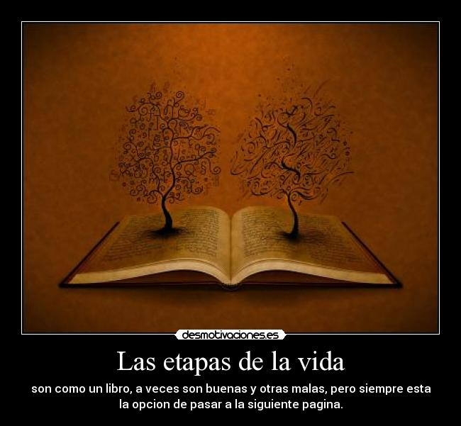 Las etapas de la vida - son como un libro, a veces son buenas y otras malas, pero siempre esta
la opcion de pasar a la siguiente pagina.