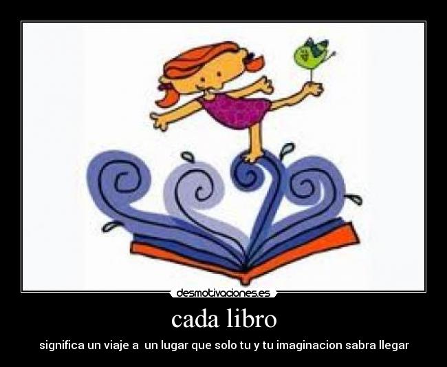 cada libro - significa un viaje a un lugar que solo tu y tu imaginacion sabra llegar