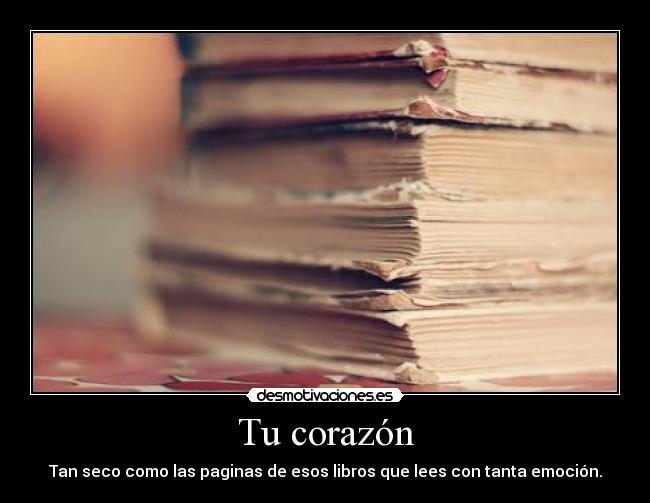 Tu corazón - Tan seco como las paginas de esos libros que lees con tanta emoción.