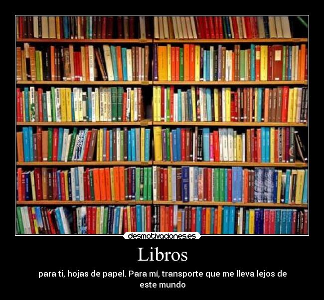 Libros - para ti, hojas de papel. Para mí, transporte que me lleva lejos de este mundo