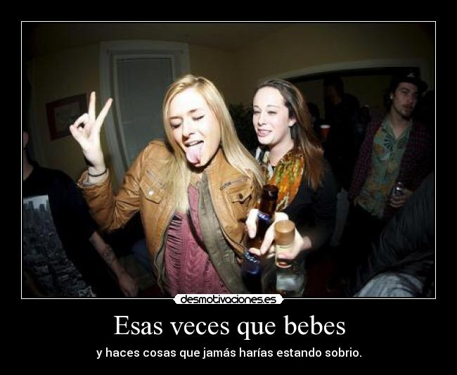 Esas veces que bebes - y haces cosas que jamás harías estando sobrio.