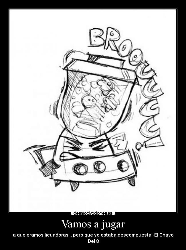 Vamos a jugar - a que eramos licuadoras... pero que yo estaba descompuesta -El Chavo Del 8