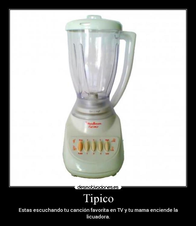 Tipico - Estas escuchando tu canción favorita en TV y tu mama enciende la licuadora.