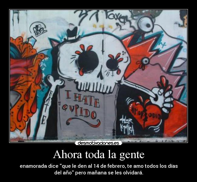 Ahora toda la gente - enamorada dice que le den al 14 de febrero, te amo todos los días
del año pero mañana se les olvidará.
