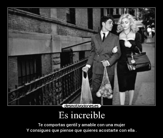 Es increible - Te comportas gentil y amable con una mujer
Y consigues que piense que quieres acostarte con ella .