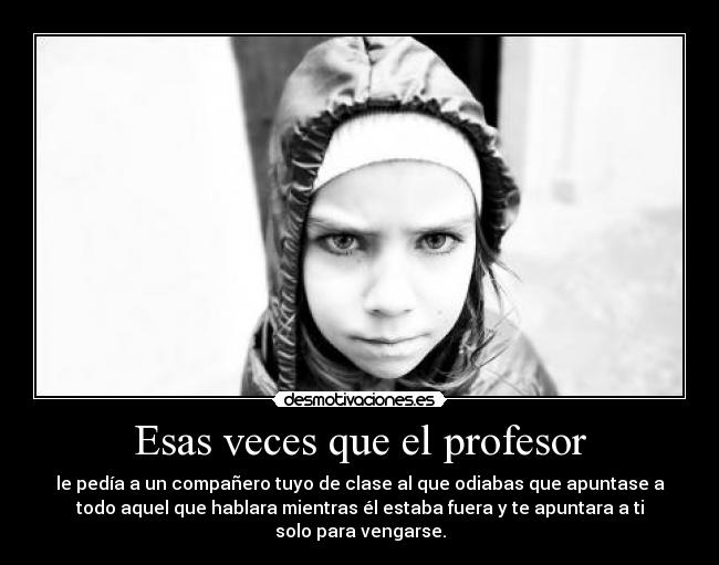 Esas veces que el profesor - le pedía a un compañero tuyo de clase al que odiabas que apuntase a
todo aquel que hablara mientras él estaba fuera y te apuntara a ti
solo para vengarse.