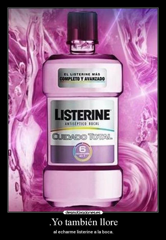 .Yo también llore - al echarme listerine a la boca.