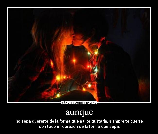 aunque - no sepa quererte de la forma que a ti te gustaria, siempre te querre
con todo mi corazon de la forma que sepa.