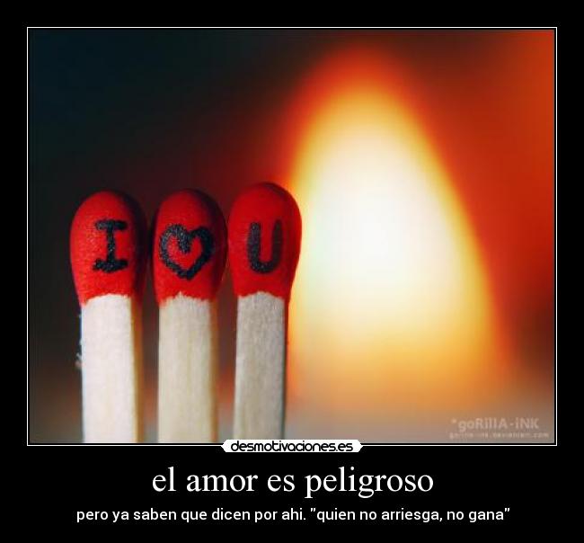 el amor es peligroso - pero ya saben que dicen por ahi. quien no arriesga, no gana