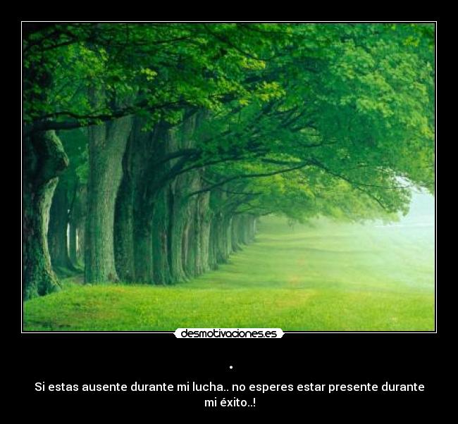 . - Si estas ausente durante mi lucha.. no esperes estar presente durante mi éxito..!