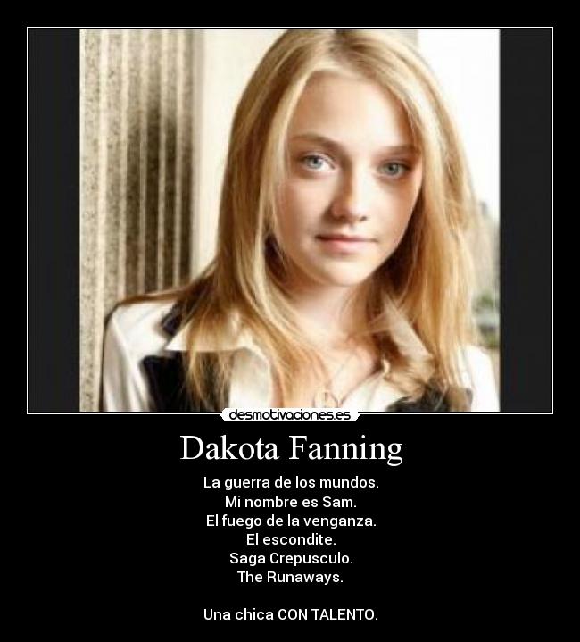 Dakota Fanning - La guerra de los mundos.
Mi nombre es Sam.
El fuego de la venganza.
El escondite.
Saga Crepusculo.
The Runaways.

Una chica CON TALENTO.