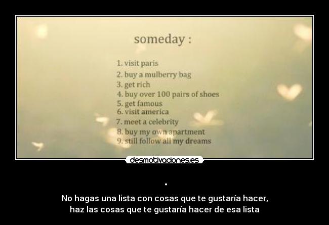 . - No hagas una lista con cosas que te gustaría hacer,
haz las cosas que te gustaría hacer de esa lista