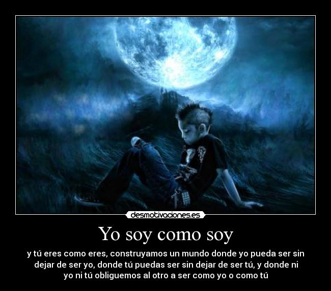 Yo soy como soy - y tú eres como eres, construyamos un mundo donde yo pueda ser sin
dejar de ser yo, donde tú puedas ser sin dejar de ser tú, y donde ni
yo ni tú obliguemos al otro a ser como yo o como tú