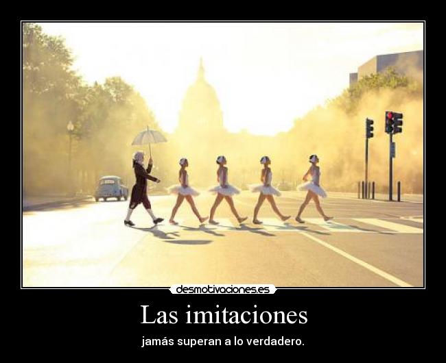 Las imitaciones - jamás superan a lo verdadero.