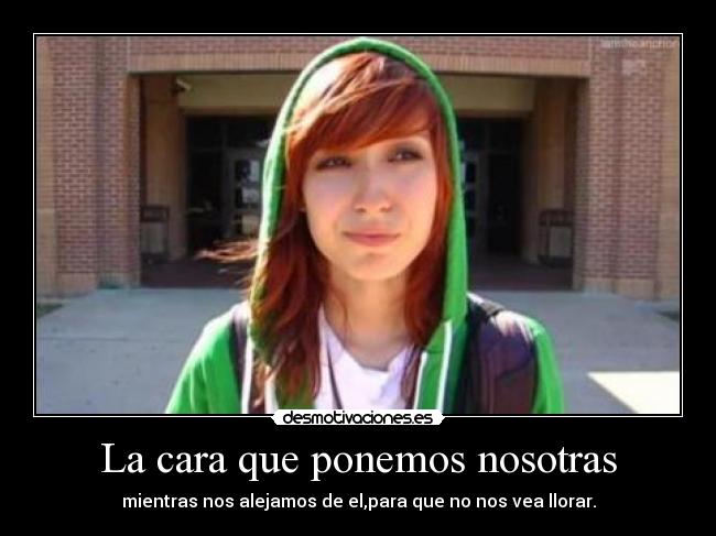 La cara que ponemos nosotras - mientras nos alejamos de el,para que no nos vea llorar.