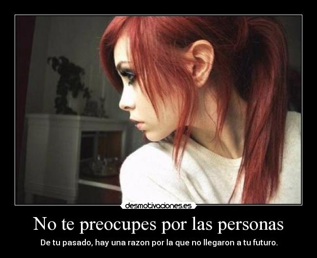 No te preocupes por las personas - De tu pasado, hay una razon por la que no llegaron a tu futuro.