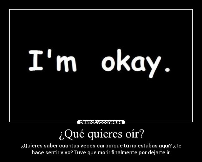 ¿Qué quieres oír? - ¿Quieres saber cuántas veces caí porque tú no estabas aquí? ¿Te
hace sentir vivo? Tuve que morir finalmente por dejarte ir.
