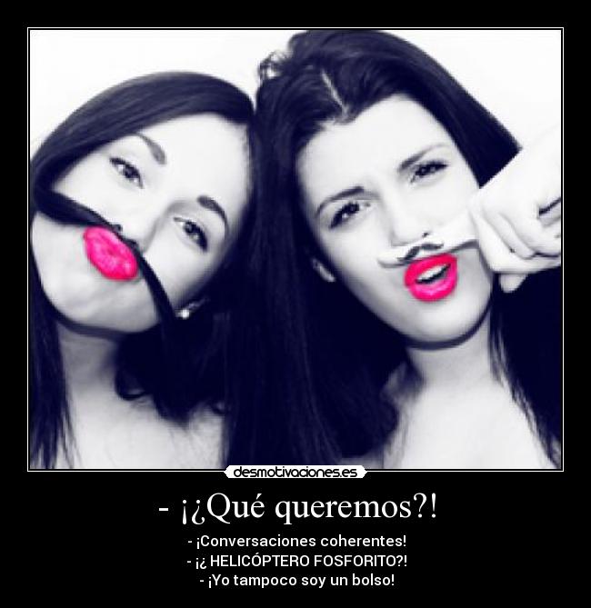 - ¡¿Qué queremos?! - - ¡Conversaciones coherentes!
- ¡¿ HELICÓPTERO FOSFORITO?!
- ¡Yo tampoco soy un bolso!