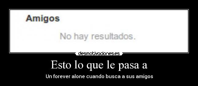 Esto lo que le pasa a - Un forever alone cuando busca a sus amigos