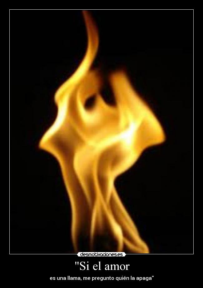 Si el amor - es una llama, me pregunto quién la apaga