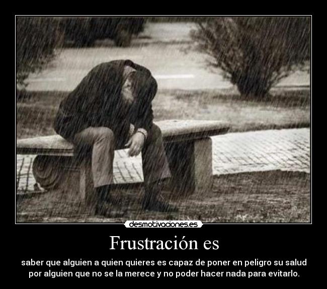 Frustración es - saber que alguien a quien quieres es capaz de poner en peligro su salud
por alguien que no se la merece y no poder hacer nada para evitarlo.