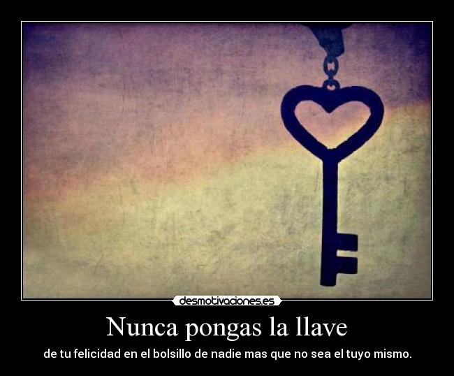 Nunca pongas la llave - de tu felicidad en el bolsillo de nadie mas que no sea el tuyo mismo.