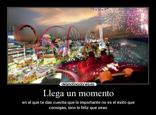 Llega un momento - en el que te das cuenta que lo importante no es el éxito que
consigas, sino lo feliz que seas.