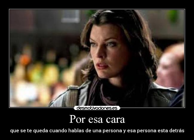 Por esa cara - que se te queda cuando hablas de una persona y esa persona esta detrás