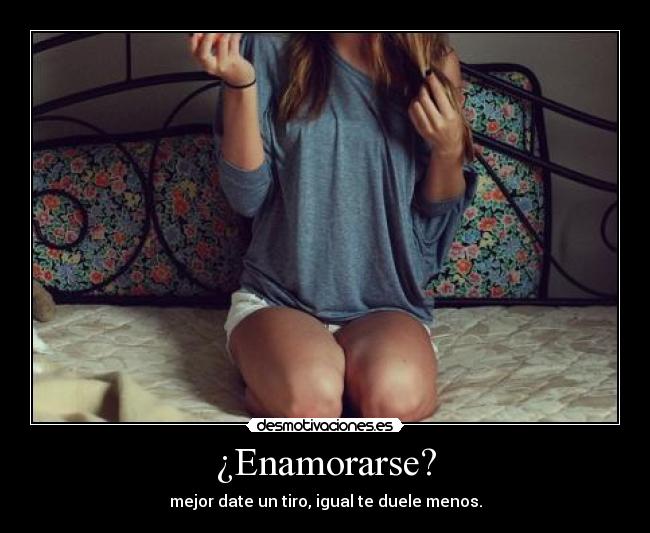 ¿Enamorarse? - mejor date un tiro, igual te duele menos.