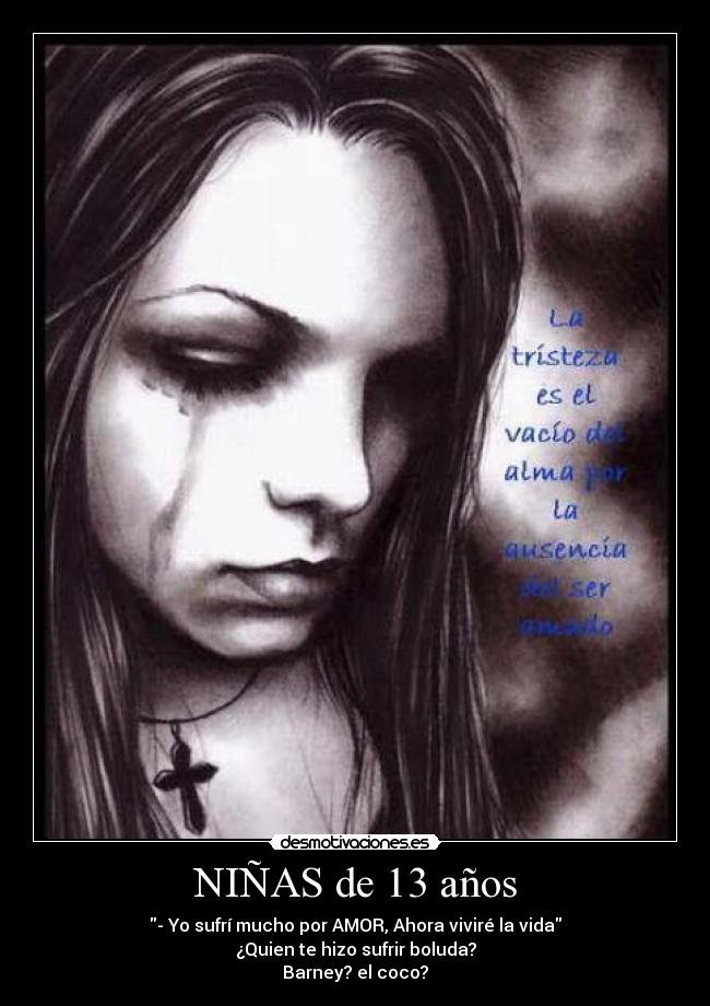 NIÑAS de 13 años - - Yo sufrí mucho por AMOR, Ahora viviré la vida
¿Quien te hizo sufrir boluda?
Barney? el coco?