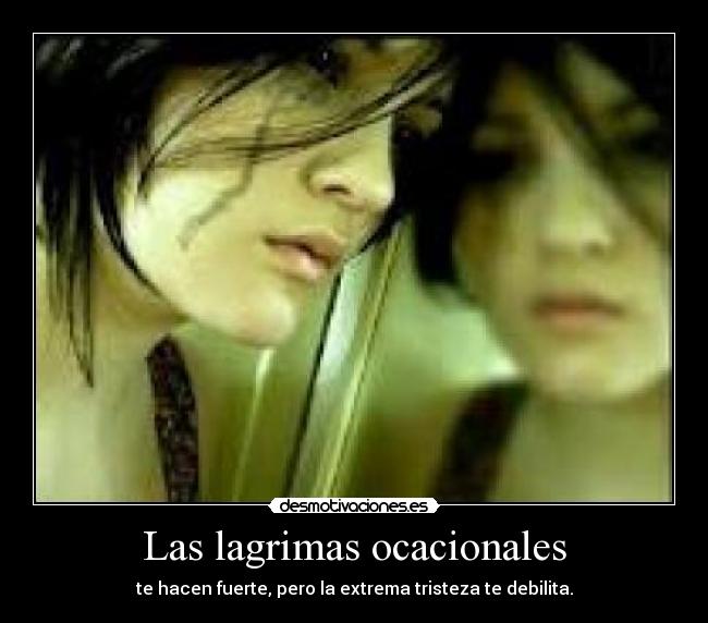 Las lagrimas ocacionales - te hacen fuerte, pero la extrema tristeza te debilita.