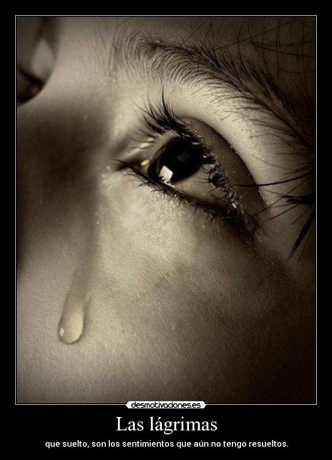 Las lágrimas - que suelto, son los sentimientos que aún no tengo resueltos.