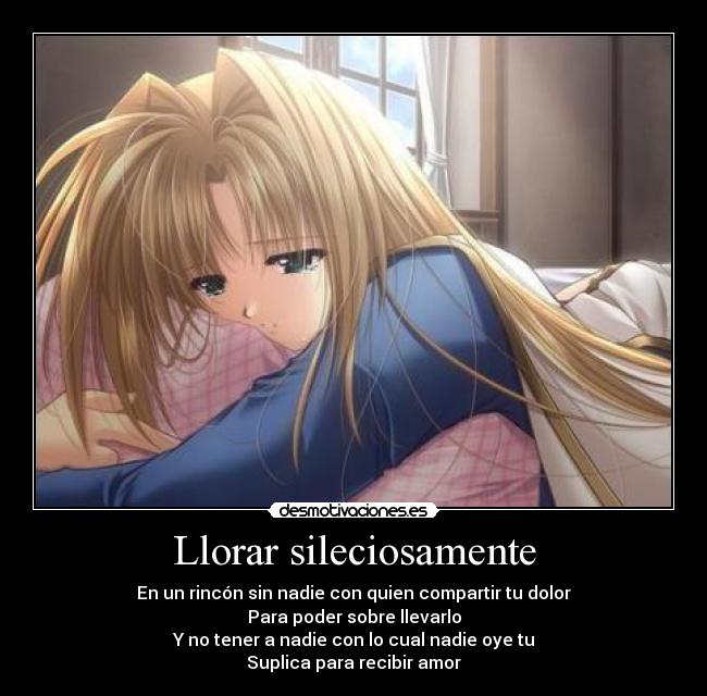 Llorar sileciosamente - En un rincón sin nadie con quien compartir tu dolor
Para poder sobre llevarlo
Y no tener a nadie con lo cual nadie oye tu
Suplica para recibir amor