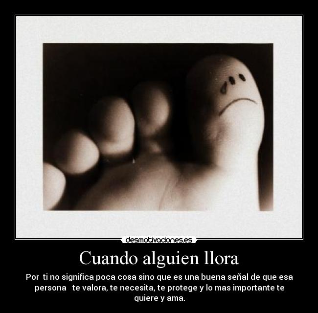 Cuando alguien llora - Por ti no significa poca cosa sino que es una buena señal de que esa
persona te valora, te necesita, te protege y lo mas importante te
quiere y ama.