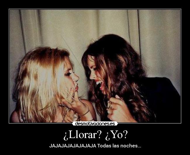 ¿Llorar? ¿Yo? - JAJAJAJAJAJAJAJA Todas las noches...
