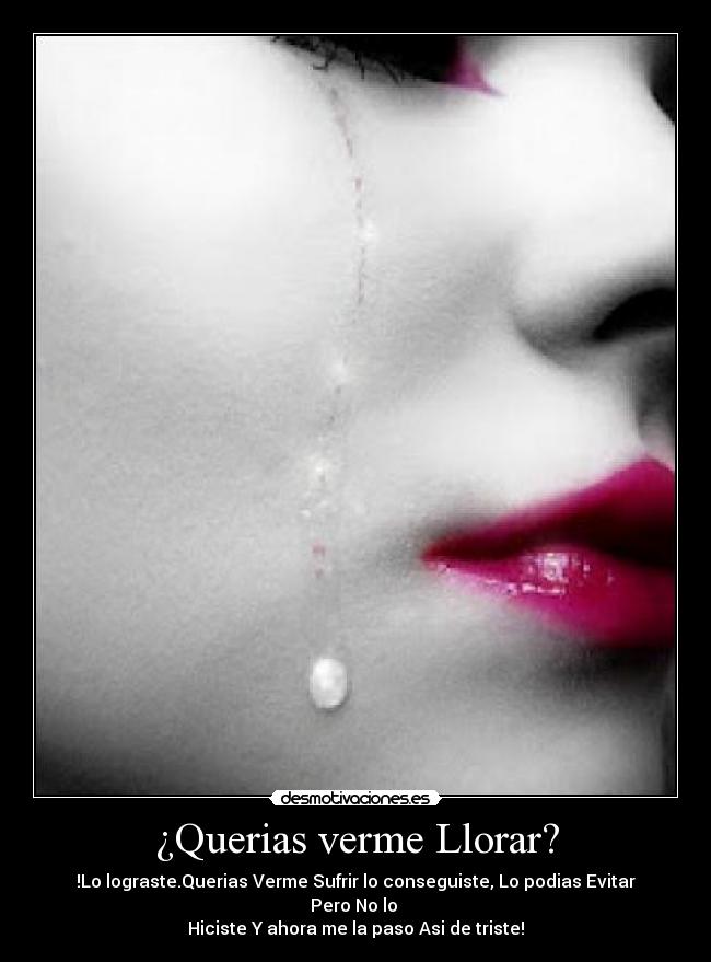 ¿Querias verme Llorar? - !Lo lograste.Querias Verme Sufrir lo conseguiste, Lo podias Evitar Pero No lo
Hiciste Y ahora me la paso Asi de triste!