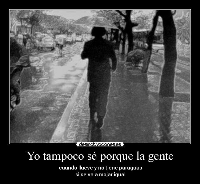 Yo tampoco sé porque la gente - cuando llueve y no tiene paraguas
si se va a mojar igual
