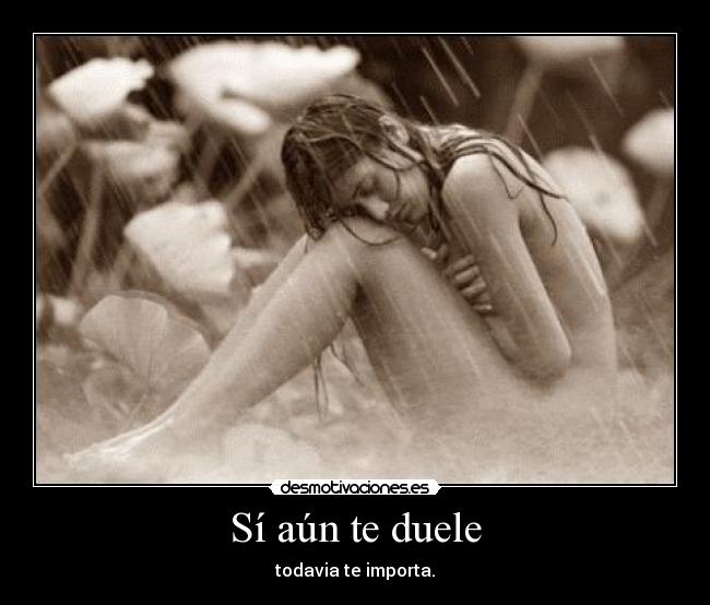 Sí aún te duele - todavia te importa.
