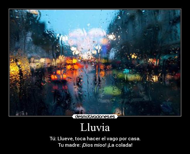 Lluvia - Tú: Llueve, toca hacer el vago por casa.
Tu madre: ¡Dios míoo! ¡La colada!