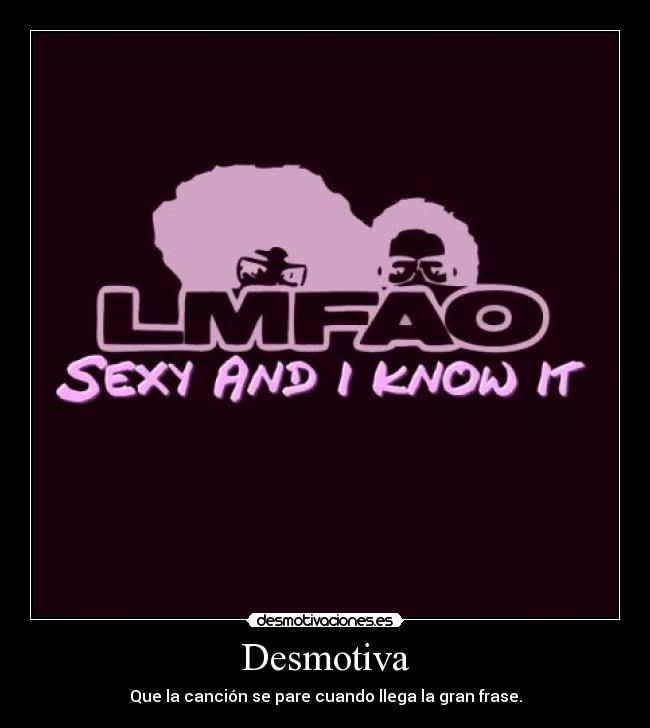 Desmotiva - Que la canción se pare cuando llega la gran frase.