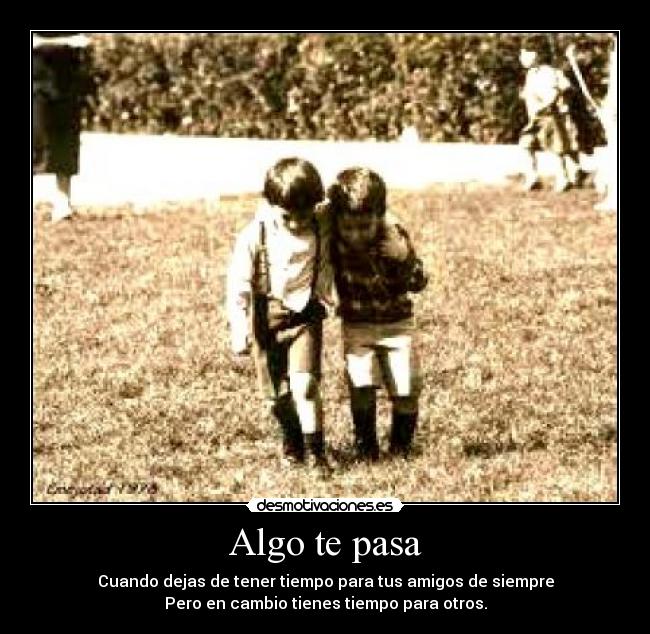 Algo te pasa - Cuando dejas de tener tiempo para tus amigos de siempre
Pero en cambio tienes tiempo para otros.