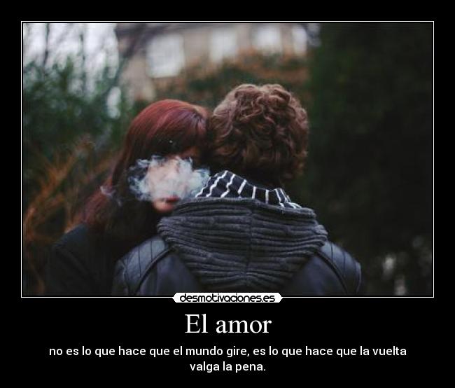 El amor - no es lo que hace que el mundo gire, es lo que hace que la vuelta valga la pena.