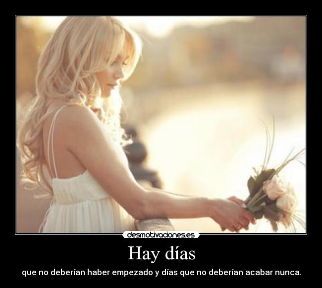 Hay días - que no deberían haber empezado y días que no deberían acabar nunca.