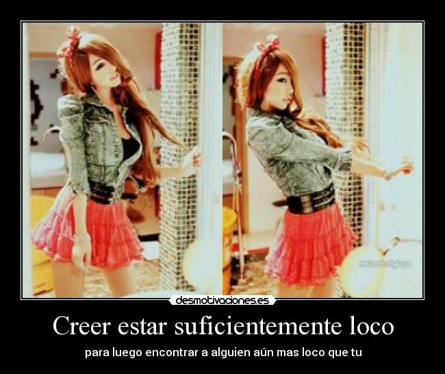Creer estar suficientemente loco - para luego encontrar a alguien aún mas loco que tu